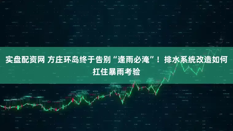 实盘配资网 方庄环岛终于告别“逢雨必淹”！排水系统改造如何扛住暴雨考验