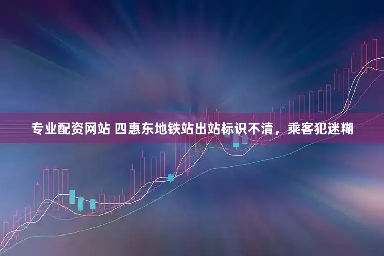 专业配资网站 四惠东地铁站出站标识不清，乘客犯迷糊
