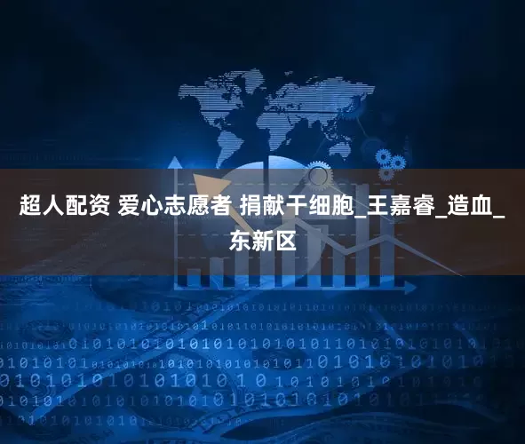 超人配资 爱心志愿者 捐献干细胞_王嘉睿_造血_东新区