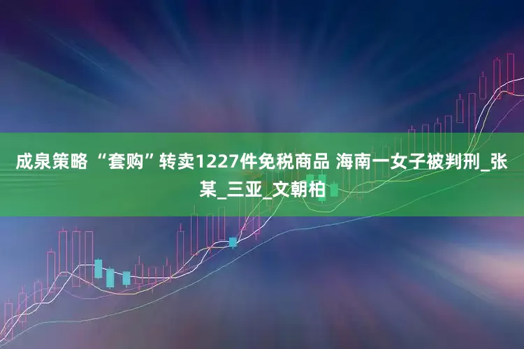 成泉策略 “套购”转卖1227件免税商品 海南一女子被判刑_张某_三亚_文朝柏