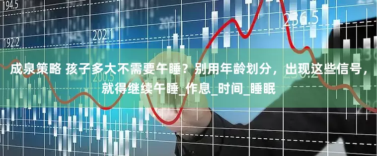 成泉策略 孩子多大不需要午睡？别用年龄划分，出现这些信号，就得继续午睡_作息_时间_睡眠