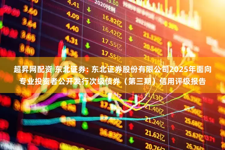 超昇网配资 东北证券: 东北证券股份有限公司2025年面向专业投资者公开发行次级债券（第三期）信用评级报告