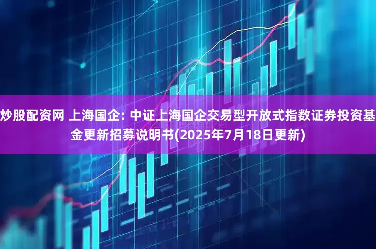 炒股配资网 上海国企: 中证上海国企交易型开放式指数证券投资基金更新招募说明书(2025年7月18日更新)