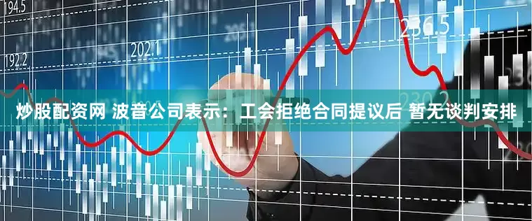 炒股配资网 波音公司表示：工会拒绝合同提议后 暂无谈判安排