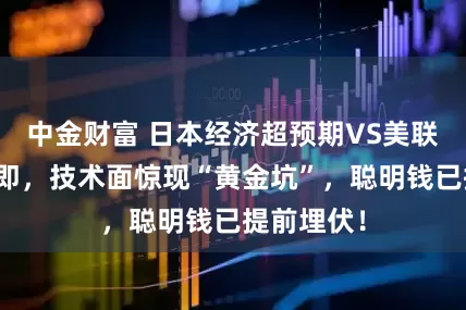 中金财富 日本经济超预期VS美联储降息在即，技术面惊现“黄金坑”，聪明钱已提前埋伏！