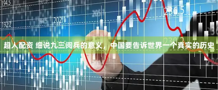 超人配资 细说九三阅兵的意义，中国要告诉世界一个真实的历史