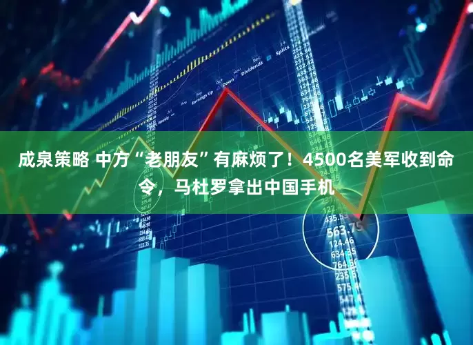 成泉策略 中方“老朋友”有麻烦了！4500名美军收到命令，马杜罗拿出中国手机