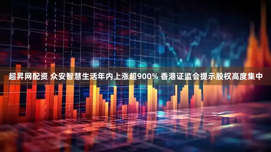 超昇网配资 众安智慧生活年内上涨超900% 香港证监会提示股权高度集中