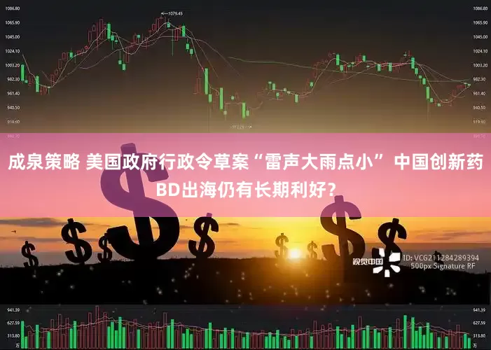 成泉策略 美国政府行政令草案“雷声大雨点小” 中国创新药BD出海仍有长期利好？