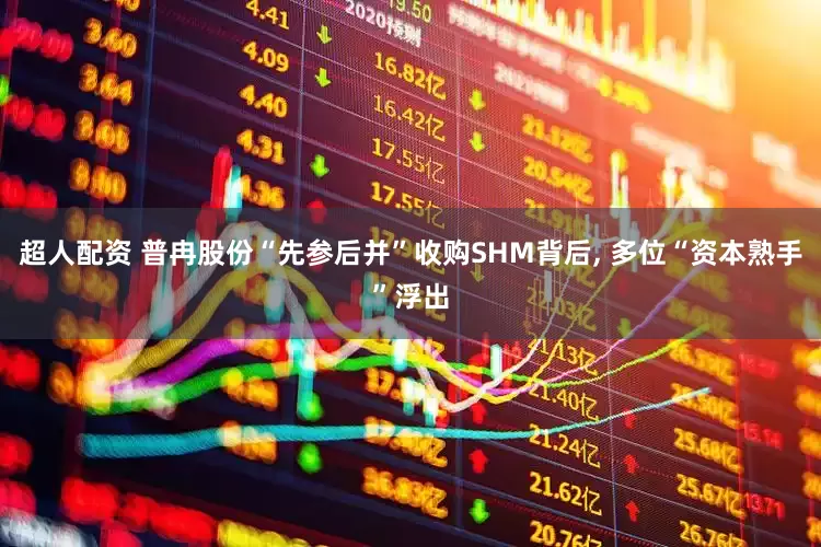 超人配资 普冉股份“先参后并”收购SHM背后, 多位“资本熟手”浮出