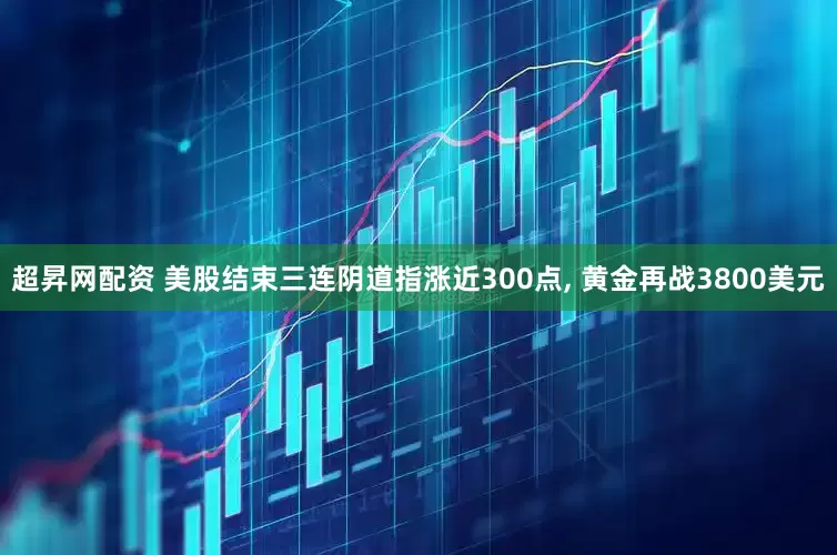 超昇网配资 美股结束三连阴道指涨近300点, 黄金再战3800美元