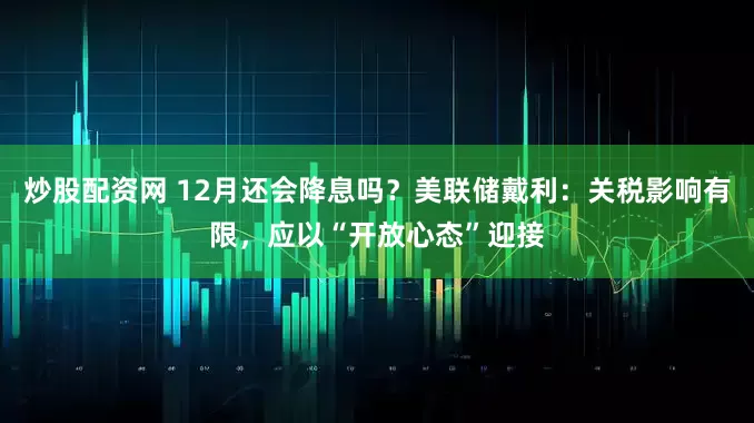 炒股配资网 12月还会降息吗？美联储戴利：关税影响有限，应以“开放心态”迎接