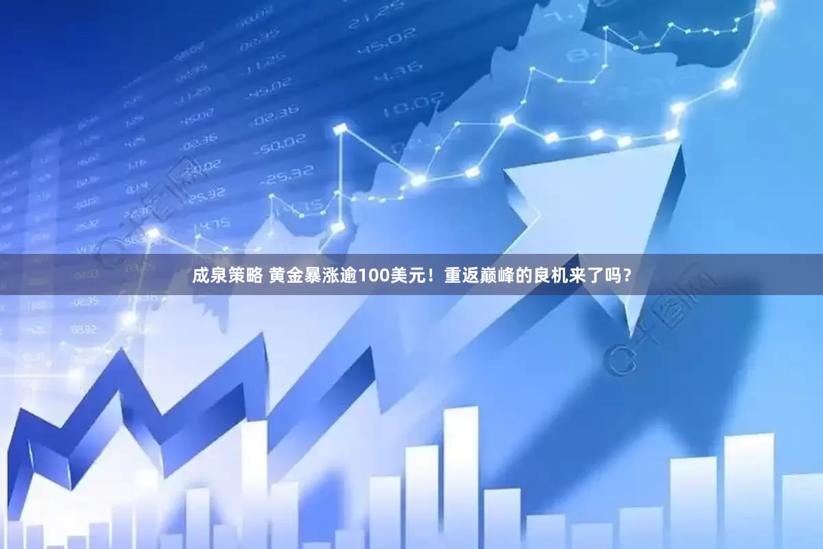 成泉策略 黄金暴涨逾100美元！重返巅峰的良机来了吗？