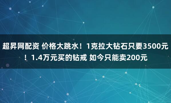 超昇网配资 价格大跳水！1克拉大钻石只要3500元！1.4万元买的钻戒 如今只能卖200元