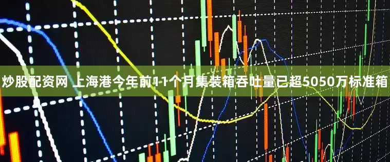 炒股配资网 上海港今年前11个月集装箱吞吐量已超5050万标准箱