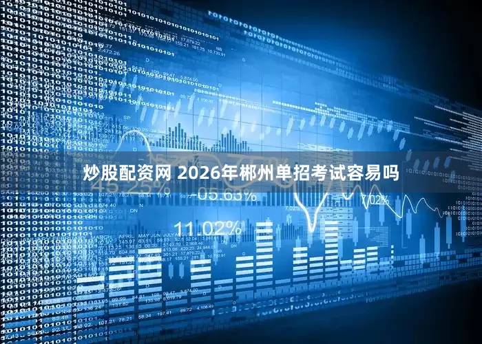 炒股配资网 2026年郴州单招考试容易吗