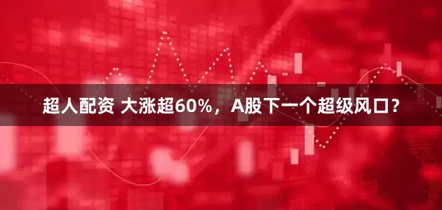 超人配资 大涨超60%，A股下一个超级风口？