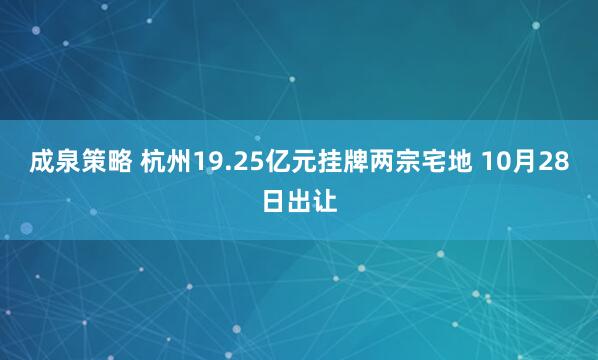 成泉策略 杭州19.25亿元挂牌两宗宅地 10月28日出让