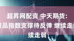 超昇网配资 中天期货:商品指数支撑待反弹 继续走弱